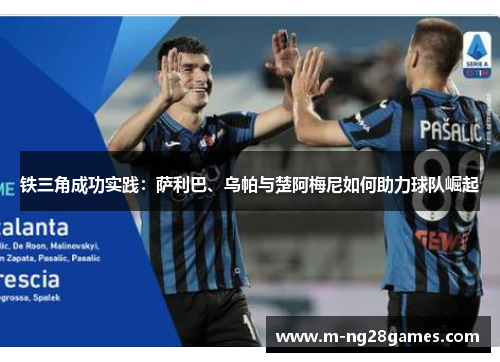 铁三角成功实践：萨利巴、乌帕与楚阿梅尼如何助力球队崛起