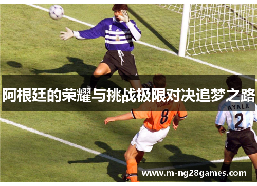 阿根廷的荣耀与挑战极限对决追梦之路