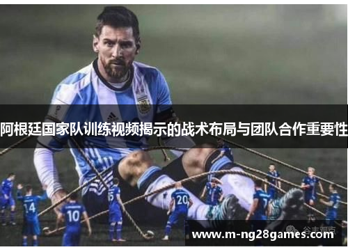 阿根廷国家队训练视频揭示的战术布局与团队合作重要性