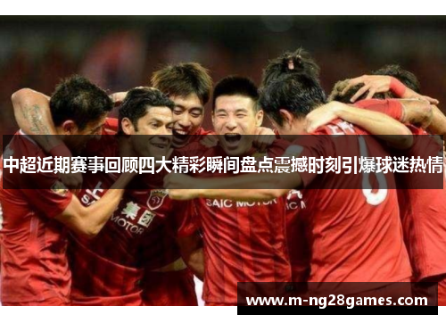 中超近期赛事回顾四大精彩瞬间盘点震撼时刻引爆球迷热情 中超近期赛事回顾四大精彩瞬间盘点震撼时刻引爆球迷热情
