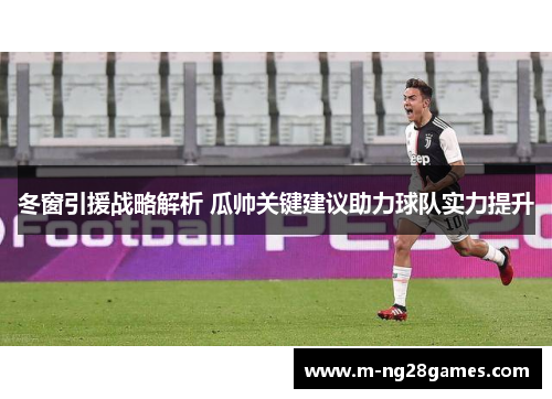 冬窗引援战略解析 瓜帅关键建议助力球队实力提升