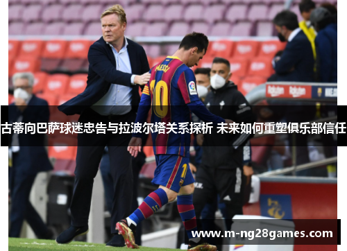 古蒂向巴萨球迷忠告与拉波尔塔关系探析 未来如何重塑俱乐部信任 古蒂向巴萨球迷忠告与拉波尔塔关系探析 未来如何重塑俱乐部信任