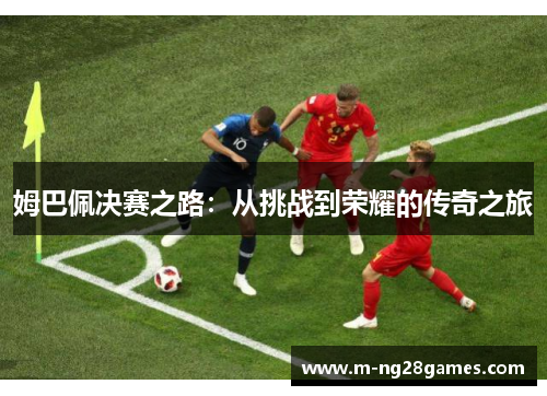 姆巴佩决赛之路:从挑战到荣耀的传奇之旅 姆巴佩决赛之路:从挑战到荣耀的传奇之旅
