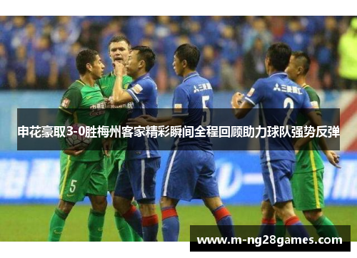 申花豪取3-0胜梅州客家精彩瞬间全程回顾助力球队强势反弹
