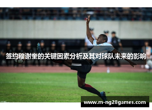 签约穆谢奎的关键因素分析及其对球队未来的影响 签约穆谢奎的关键因素分析及其对球队未来的影响