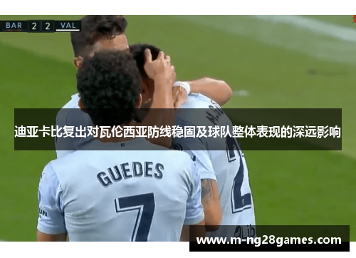 迪亚卡比复出对瓦伦西亚防线稳固及球队整体表现的深远影响