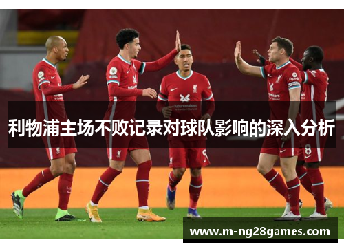 利物浦主场不败记录对球队影响的深入分析