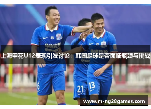 上海申花U12表现引发讨论:韩国足球是否面临瓶颈与挑战 上海申花U12表现引发讨论:韩国足球是否面临瓶颈与挑战