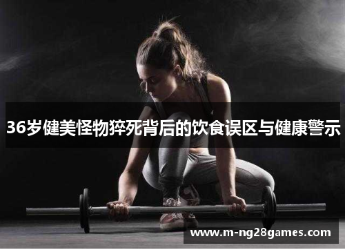 36岁健美怪物猝死背后的饮食误区与健康警示