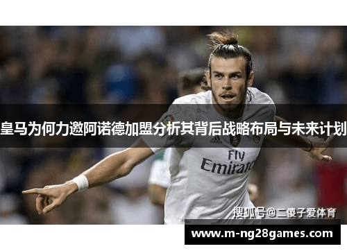 皇马为何力邀阿诺德加盟分析其背后战略布局与未来计划