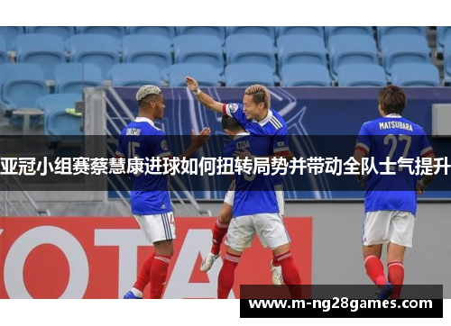 亚冠小组赛蔡慧康进球如何扭转局势并带动全队士气提升