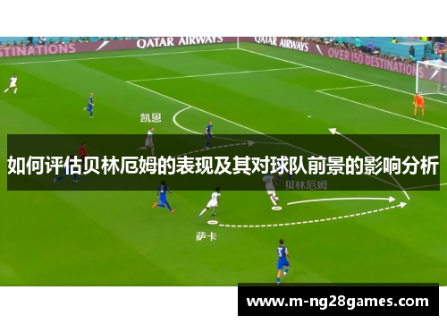 如何评估贝林厄姆的表现及其对球队前景的影响分析 如何评估贝林厄姆的表现及其对球队前景的影响分析