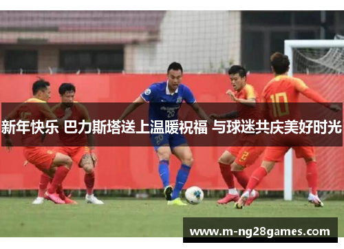 新年快乐 巴力斯塔送上温暖祝福 与球迷共庆美好时光