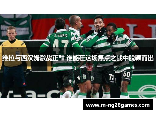 维拉与西汉姆激战正酣 谁能在这场焦点之战中脱颖而出