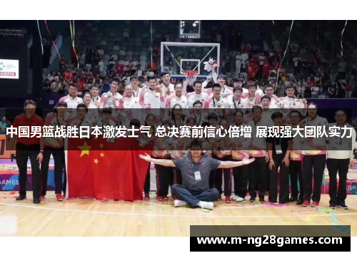中国男篮战胜日本激发士气 总决赛前信心倍增 展现强大团队实力 中国男篮战胜日本激发士气 总决赛前信心倍增 展现强大团队实力