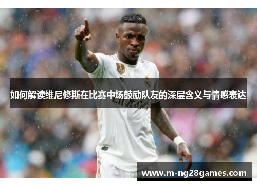 如何解读维尼修斯在比赛中场鼓励队友的深层含义与情感表达 如何解读维尼修斯在比赛中场鼓励队友的深层含义与情感表达
