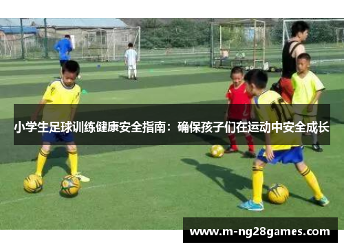 小学生足球训练健康安全指南:确保孩子们在运动中安全成长 小学生足球训练健康安全指南:确保孩子们在运动中安全成长