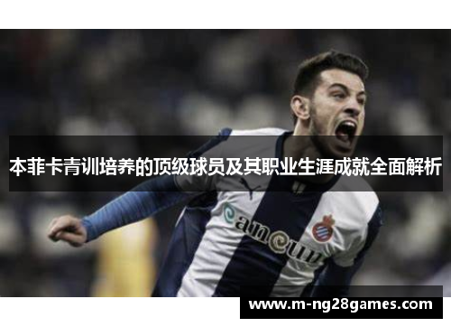 本菲卡青训培养的顶级球员及其职业生涯成就全面解析 本菲卡青训培养的顶级球员及其职业生涯成就全面解析