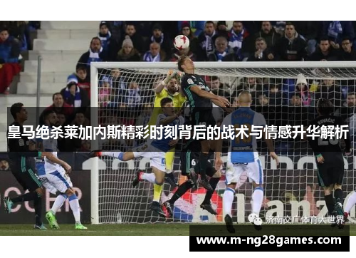 皇马绝杀莱加内斯精彩时刻背后的战术与情感升华解析