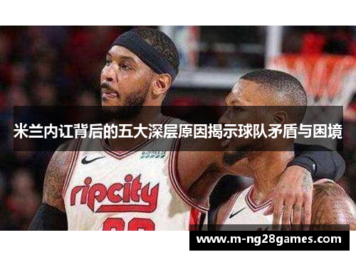 米兰内讧背后的五大深层原因揭示球队矛盾与困境