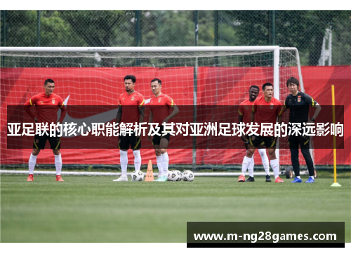 亚足联的核心职能解析及其对亚洲足球发展的深远影响