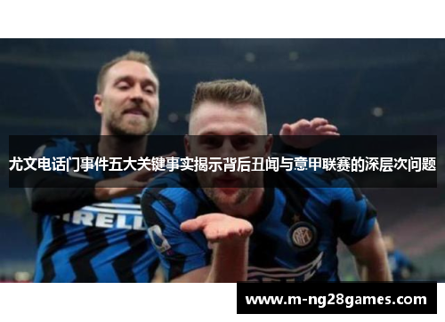 尤文电话门事件五大关键事实揭示背后丑闻与意甲联赛的深层次问题 尤文电话门事件五大关键事实揭示背后丑闻与意甲联赛的深层次问题