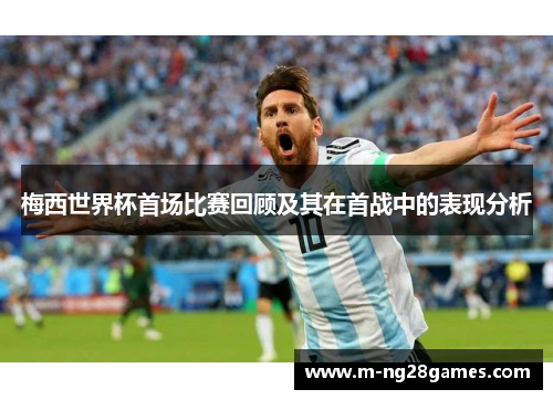 梅西世界杯首场比赛回顾及其在首战中的表现分析 梅西世界杯首场比赛回顾及其在首战中的表现分析