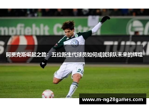 阿贾克斯崛起之路：五位新生代球员如何成就球队未来的辉煌