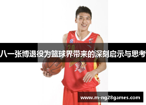 八一张博退役为篮球界带来的深刻启示与思考