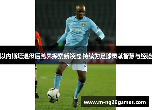 以内斯塔退役后跨界探索新领域 持续为足球贡献智慧与经验