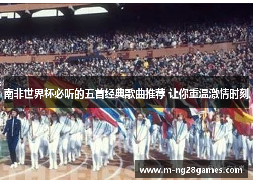 南非世界杯必听的五首经典歌曲推荐 让你重温激情时刻