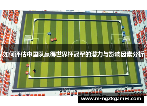 如何评估中国队赢得世界杯冠军的潜力与影响因素分析 如何评估中国队赢得世界杯冠军的潜力与影响因素分析
