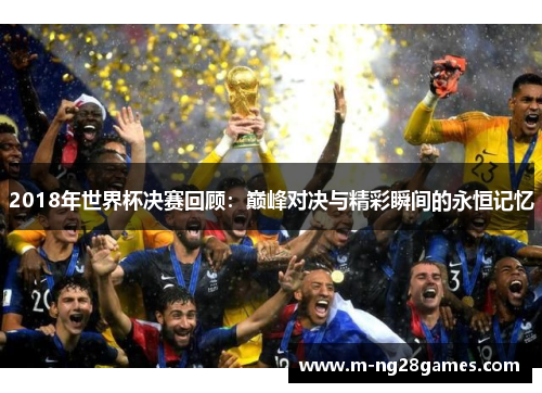 2018年世界杯决赛回顾：巅峰对决与精彩瞬间的永恒记忆