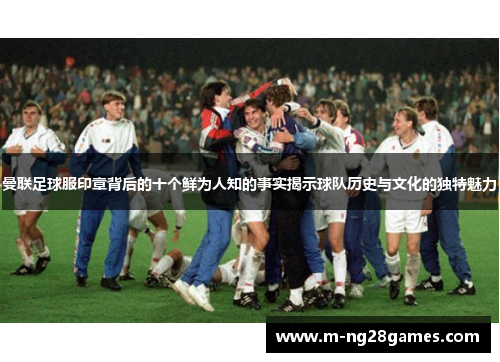曼联足球服印章背后的十个鲜为人知的事实揭示球队历史与文化的独特魅力 曼联足球服印章背后的十个鲜为人知的事实揭示球队历史与文化的独特魅力