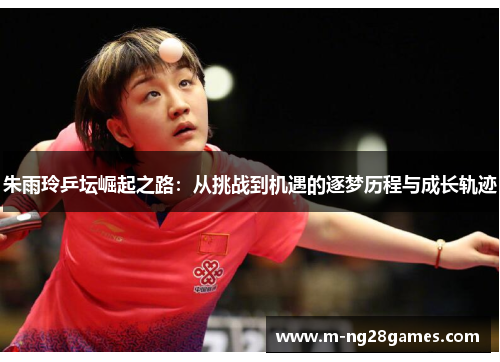 朱雨玲乒坛崛起之路：从挑战到机遇的逐梦历程与成长轨迹