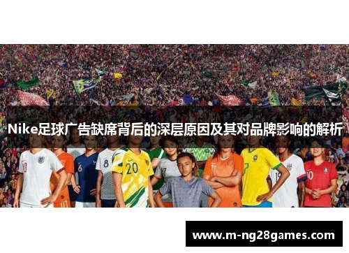 Nike足球广告缺席背后的深层原因及其对品牌影响的解析 Nike足球广告缺席背后的深层原因及其对品牌影响的解析
