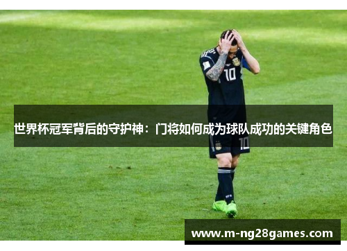世界杯冠军背后的守护神：门将如何成为球队成功的关键角色