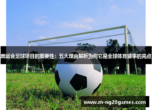 奥运会足球项目的重要性：五大理由解析为何它是全球体育盛事的亮点