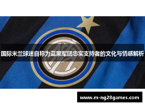 国际米兰球迷自称为蓝黑军团忠实支持者的文化与情感解析