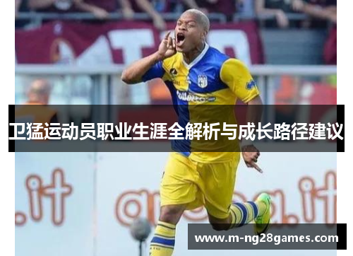 卫猛运动员职业生涯全解析与成长路径建议 卫猛运动员职业生涯全解析与成长路径建议