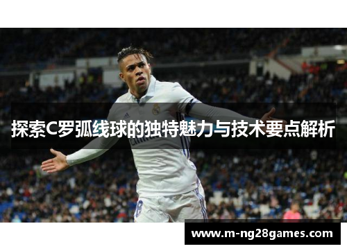 探索C罗弧线球的独特魅力与技术要点解析 探索C罗弧线球的独特魅力与技术要点解析