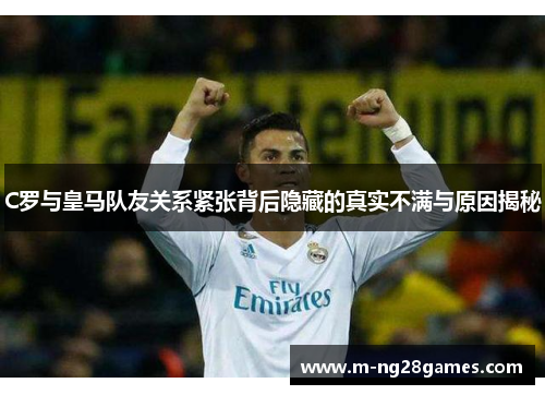 C罗与皇马队友关系紧张背后隐藏的真实不满与原因揭秘