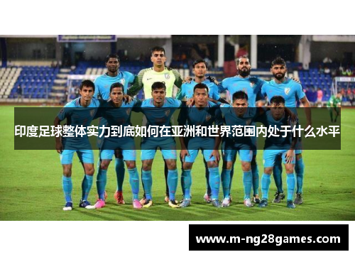 印度足球整体实力到底如何在亚洲和世界范围内处于什么水平