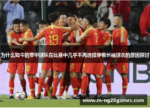 为什么如今的意甲球队在比赛中几乎不再选择穿着长袖球衣的原因探讨 为什么如今的意甲球队在比赛中几乎不再选择穿着长袖球衣的原因探讨