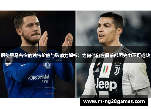 揭秘皇马名宿的独特价值与影响力解析：为何他们在俱乐部历史中不可或缺