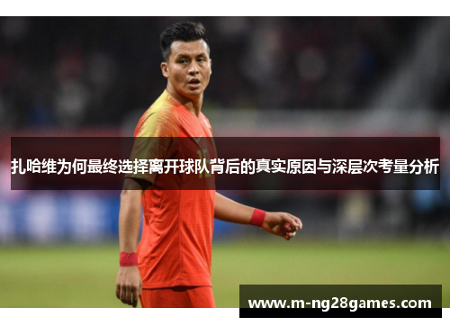 扎哈维为何最终选择离开球队背后的真实原因与深层次考量分析 扎哈维为何最终选择离开球队背后的真实原因与深层次考量分析