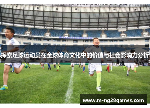 探索足球运动员在全球体育文化中的价值与社会影响力分析