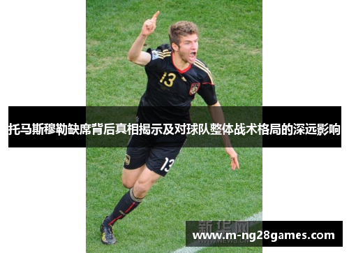 托马斯穆勒缺席背后真相揭示及对球队整体战术格局的深远影响 托马斯穆勒缺席背后真相揭示及对球队整体战术格局的深远影响