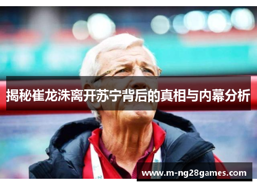 揭秘崔龙洙离开苏宁背后的真相与内幕分析
