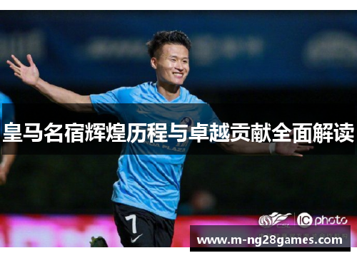 皇马名宿辉煌历程与卓越贡献全面解读